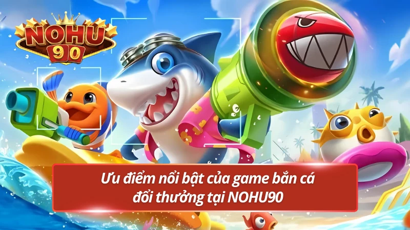 Những ưu điểm không thể bỏ qua tại bắn cá