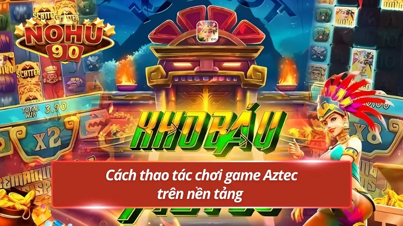 Cách thao tác đơn giản trong game kho báu Aztec