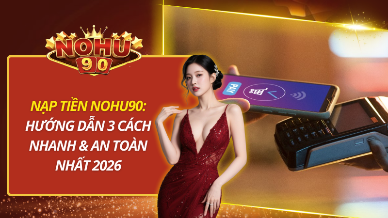 Nạp Tiền Nohu90: Hướng Dẫn 3 Cách Nhanh & An Toàn Nhất 2026