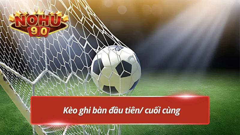 Kèo bàn thắng đầu tiên hoặc cuối cùng tại thể thao Nohu90