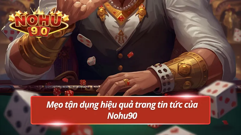 Cách khai thác tối ưu dữ liệu từ mục tin tức Nohu90